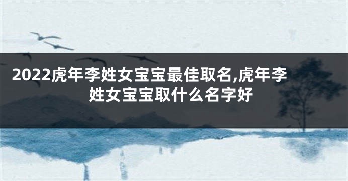 2022虎年李姓女宝宝最佳取名,虎年李姓女宝宝取什么名字好