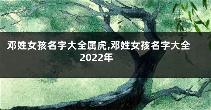 邓姓女孩名字大全属虎,邓姓女孩名字大全2022年
