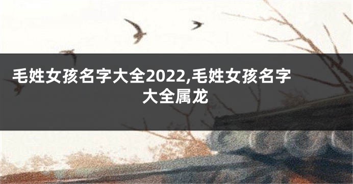 毛姓女孩名字大全2022,毛姓女孩名字大全属龙