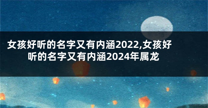 女孩好听的名字又有内涵2022,女孩好听的名字又有内涵2024年属龙