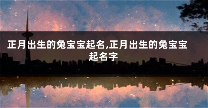 正月出生的兔宝宝起名,正月出生的兔宝宝起名字
