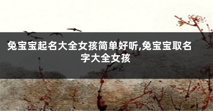 兔宝宝起名大全女孩简单好听,兔宝宝取名字大全女孩