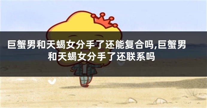 巨蟹男和天蝎女分手了还能复合吗,巨蟹男和天蝎女分手了还联系吗