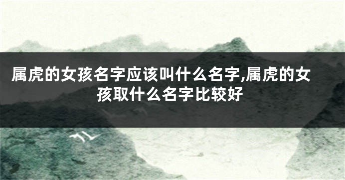 属虎的女孩名字应该叫什么名字,属虎的女孩取什么名字比较好