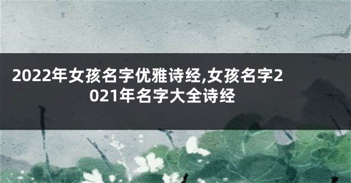 2022年女孩名字优雅诗经,女孩名字2021年名字大全诗经