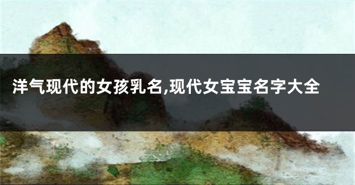 洋气现代的女孩乳名,现代女宝宝名字大全