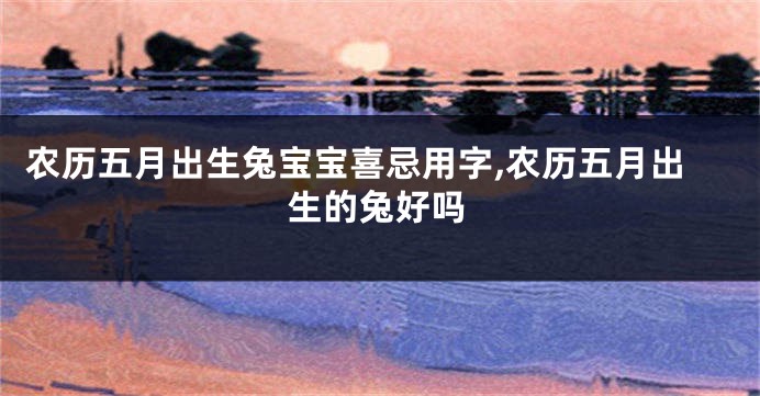 农历五月出生兔宝宝喜忌用字,农历五月出生的兔好吗