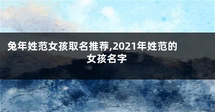 兔年姓范女孩取名推荐,2021年姓范的女孩名字