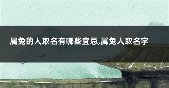 属兔的人取名有哪些宜忌,属兔人取名字