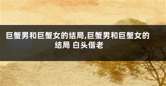 巨蟹男和巨蟹女的结局,巨蟹男和巨蟹女的结局 白头偕老
