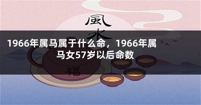 1966年属马属于什么命,1966年属马女57岁以后命数