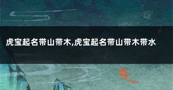 虎宝起名带山带木,虎宝起名带山带木带水