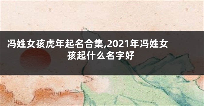冯姓女孩虎年起名合集,2021年冯姓女孩起什么名字好