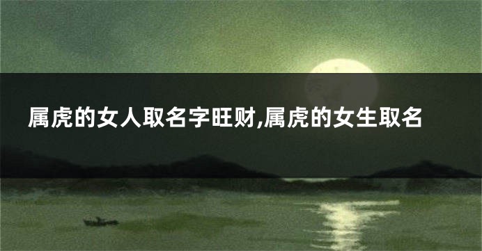 属虎的女人取名字旺财,属虎的女生取名