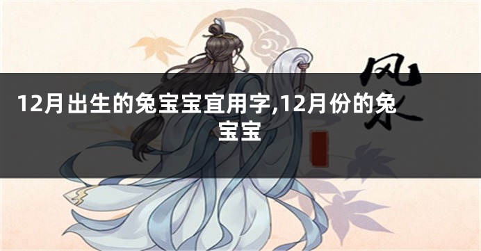 12月出生的兔宝宝宜用字,12月份的兔宝宝