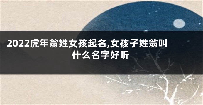 2022虎年翁姓女孩起名,女孩子姓翁叫什么名字好听