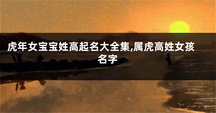 虎年女宝宝姓高起名大全集,属虎高姓女孩名字