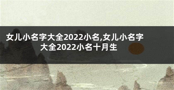 女儿小名字大全2022小名,女儿小名字大全2022小名十月生
