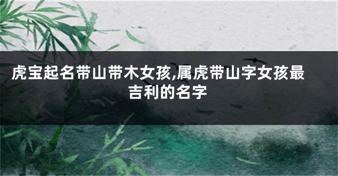 虎宝起名带山带木女孩,属虎带山字女孩最吉利的名字