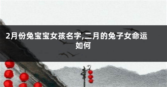 2月份兔宝宝女孩名字,二月的兔子女命运如何