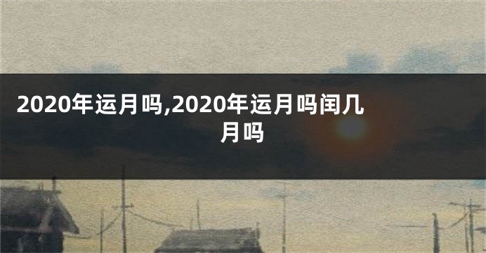 2020年运月吗,2020年运月吗闰几月吗