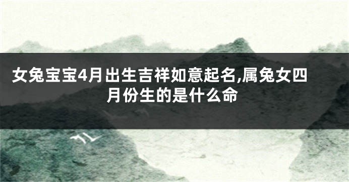 女兔宝宝4月出生吉祥如意起名,属兔女四月份生的是什么命