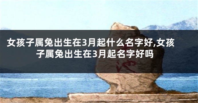 女孩子属兔出生在3月起什么名字好,女孩子属兔出生在3月起名字好吗