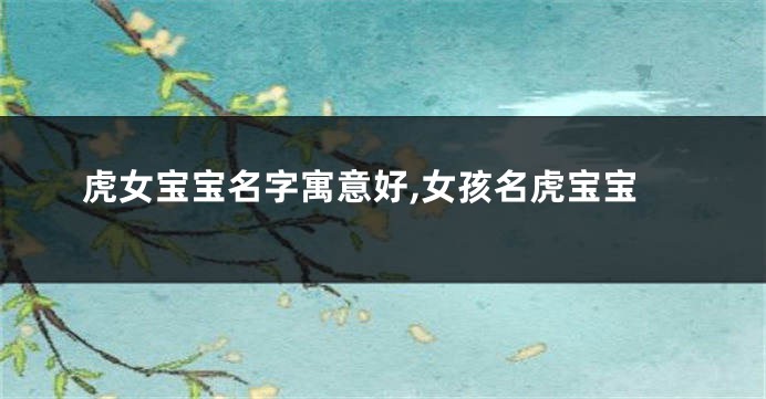 虎女宝宝名字寓意好,女孩名虎宝宝