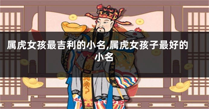 属虎女孩最吉利的小名,属虎女孩子最好的小名