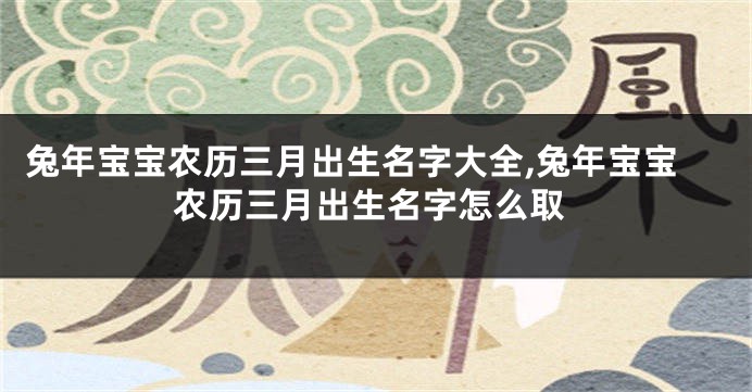 兔年宝宝农历三月出生名字大全,兔年宝宝农历三月出生名字怎么取