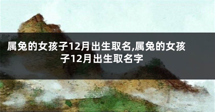 属兔的女孩子12月出生取名,属兔的女孩子12月出生取名字