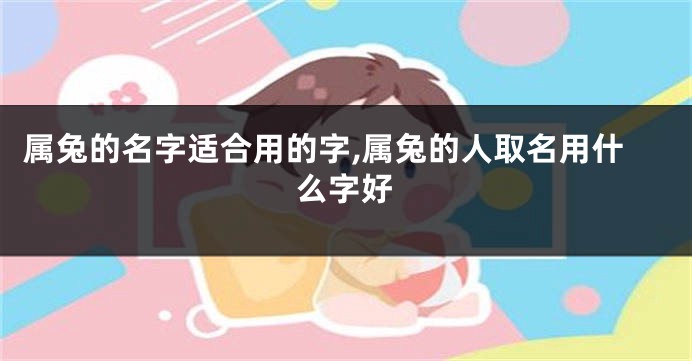 属兔的名字适合用的字,属兔的人取名用什么字好