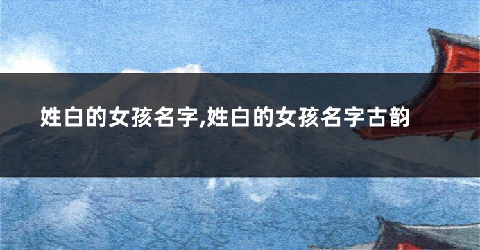 姓白的女孩名字,姓白的女孩名字古韵