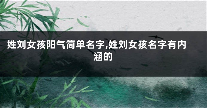 姓刘女孩阳气简单名字,姓刘女孩名字有内涵的