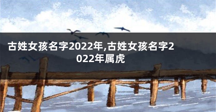 古姓女孩名字2022年,古姓女孩名字2022年属虎