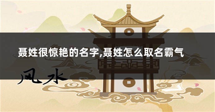 聂姓很惊艳的名字,聂姓怎么取名霸气