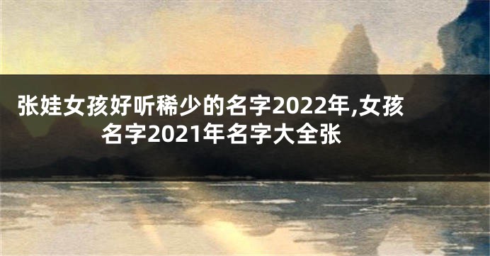 张娃女孩好听稀少的名字2022年,女孩名字2021年名字大全张
