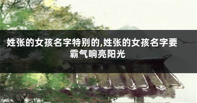 姓张的女孩名字特别的,姓张的女孩名字要霸气响亮阳光
