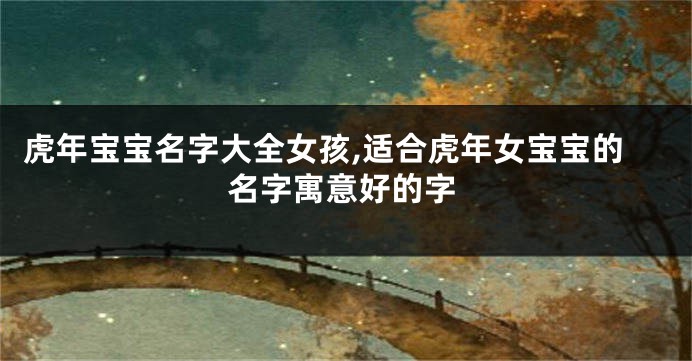 虎年宝宝名字大全女孩,适合虎年女宝宝的名字寓意好的字
