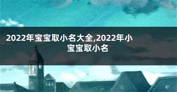 2022年宝宝取小名大全,2022年小宝宝取小名