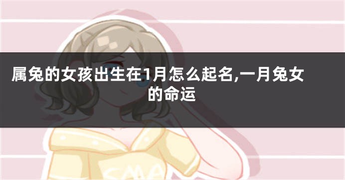 属兔的女孩出生在1月怎么起名,一月兔女的命运