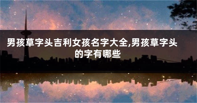 男孩草字头吉利女孩名字大全,男孩草字头的字有哪些