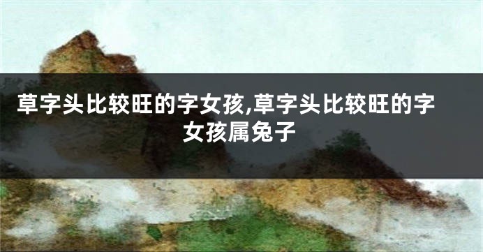草字头比较旺的字女孩,草字头比较旺的字女孩属兔子