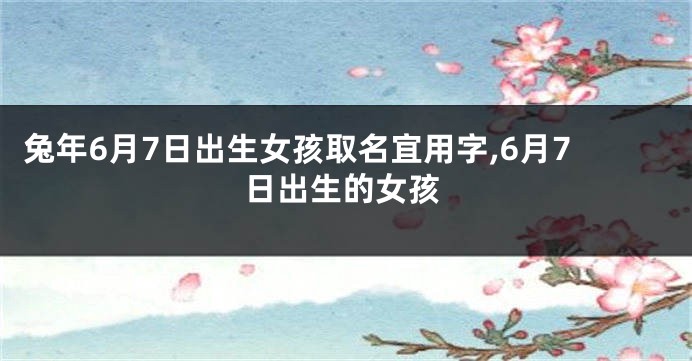 兔年6月7日出生女孩取名宜用字,6月7日出生的女孩