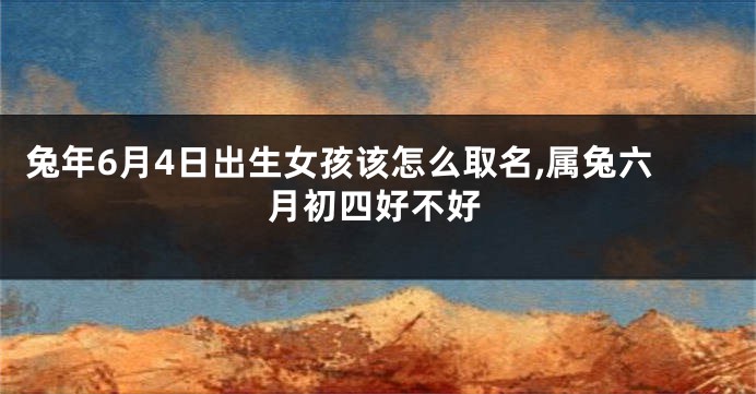 兔年6月4日出生女孩该怎么取名,属兔六月初四好不好