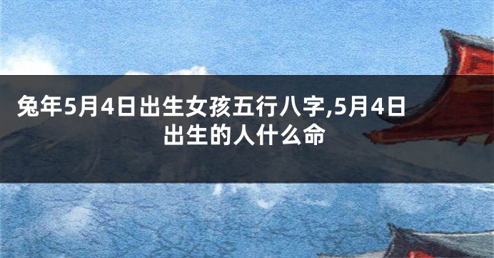 兔年5月4日出生女孩五行八字,5月4日出生的人什么命