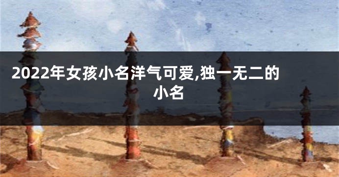 2022年女孩小名洋气可爱,独一无二的小名