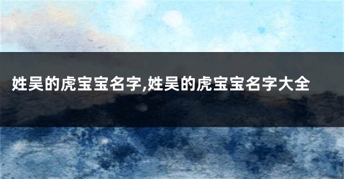 姓吴的虎宝宝名字,姓吴的虎宝宝名字大全