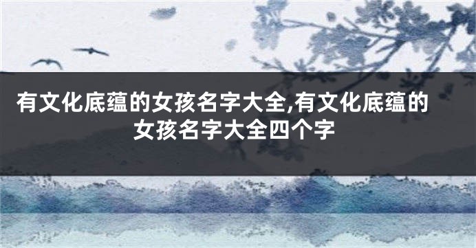 有文化底蕴的女孩名字大全,有文化底蕴的女孩名字大全四个字