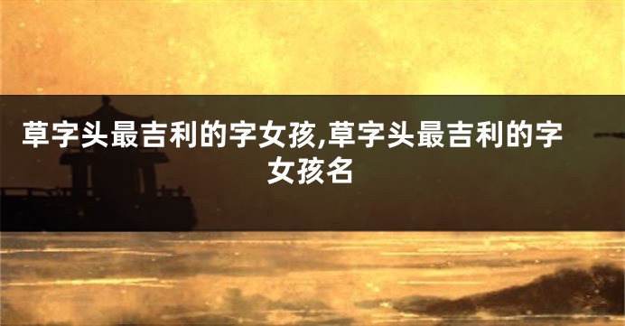 草字头最吉利的字女孩,草字头最吉利的字女孩名